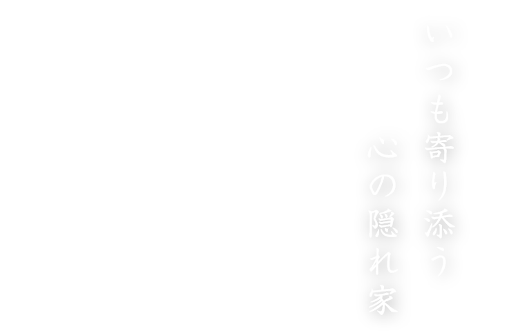 いつも寄り添う心の隠れ家